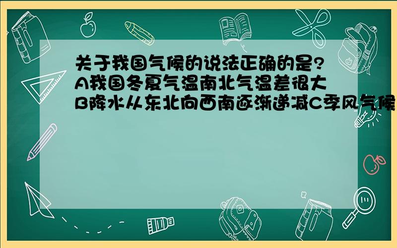 关于我国气候的说法正确的是?A我国冬夏气温南北气温差很大B降水从东北向西南逐渐递减C季风气候显著D气候单一,分布范围广速度、速度……明天生物地理就要结业啦、老师给的复习题上有