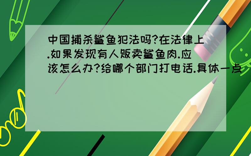 中国捕杀鲨鱼犯法吗?在法律上.如果发现有人贩卖鲨鱼肉.应该怎么办?给哪个部门打电话.具体一点