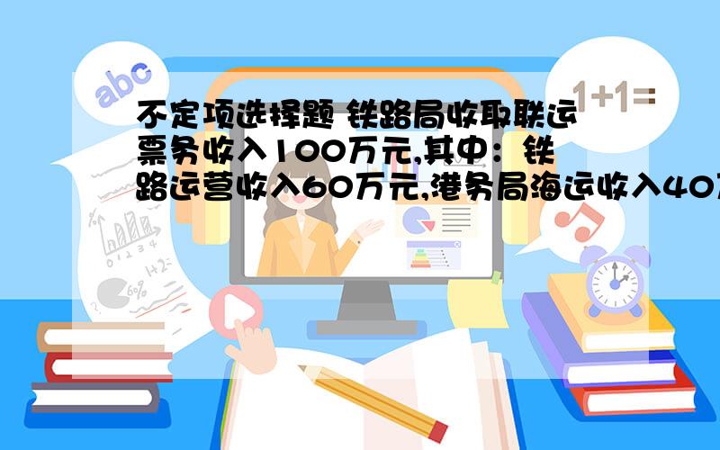 不定项选择题 铁路局收取联运票务收入100万元,其中：铁路运营收入60万元,港务局海运收入40万元,则铁路局应纳营业税额为（    ）.A.  3万元     B.  5万元     C.  2万元     D.  1.8万元选什么?答案D