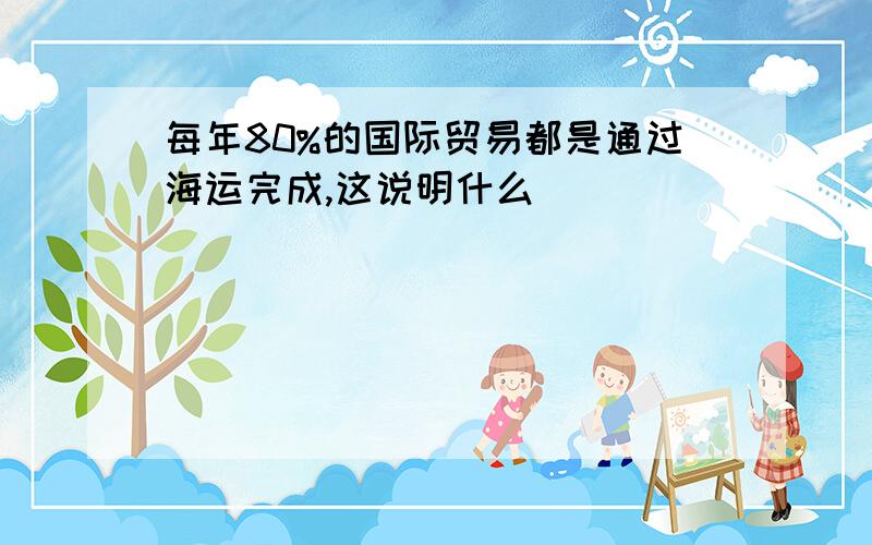 每年80%的国际贸易都是通过海运完成,这说明什么