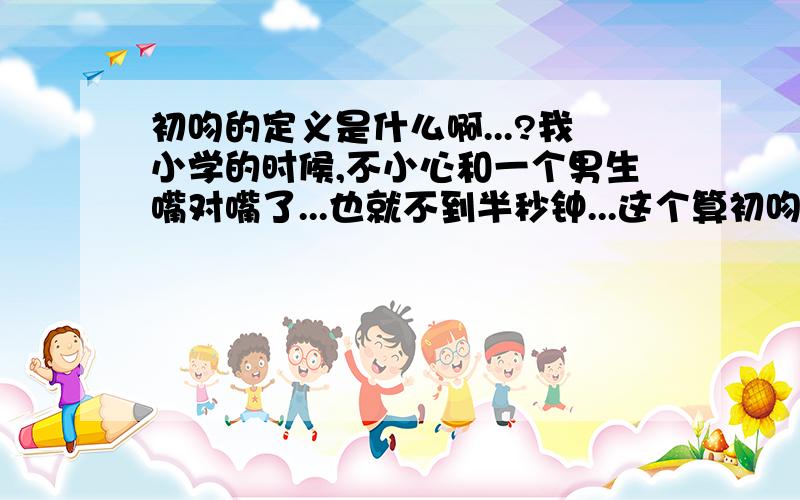 初吻的定义是什么啊...?我小学的时候,不小心和一个男生嘴对嘴了...也就不到半秒钟...这个算初吻么?我长得越大就觉得初吻越重要...所以很在意...谢谢各位了...