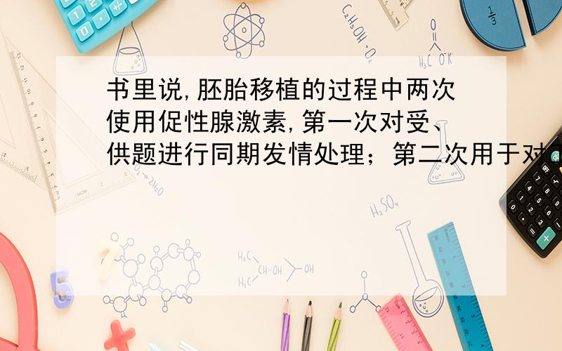 书里说,胚胎移植的过程中两次使用促性腺激素,第一次对受、供题进行同期发情处理；第二次用于对工体的超数排卵.这两个过程哪个在先啊?依照我的理解,反正是促性腺激素,同期发情处理的