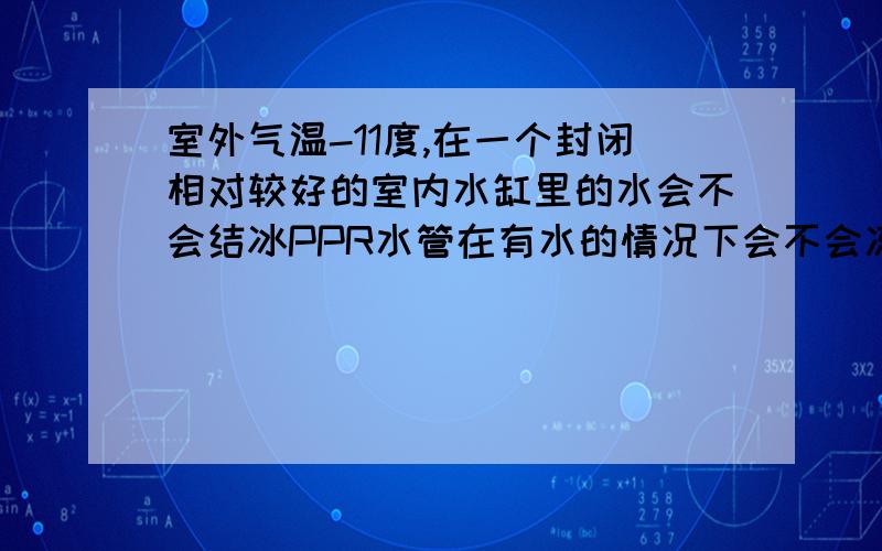 室外气温-11度,在一个封闭相对较好的室内水缸里的水会不会结冰PPR水管在有水的情况下会不会冻裂