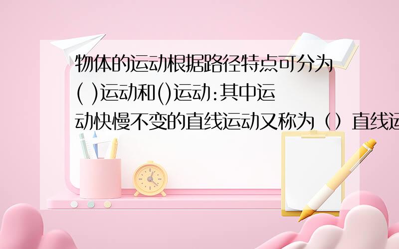 物体的运动根据路径特点可分为( )运动和()运动:其中运动快慢不变的直线运动又称为（）直线运动,其包含两层意思：一层是速度（）不变,第二是速度（）不变.