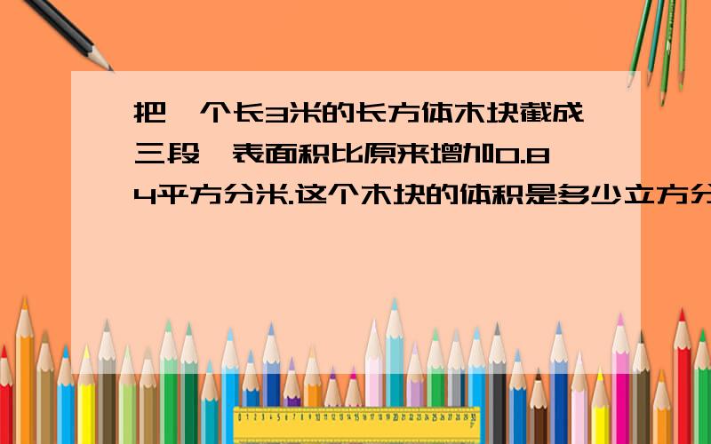 把一个长3米的长方体木块截成三段,表面积比原来增加0.84平方分米.这个木块的体积是多少立方分米?