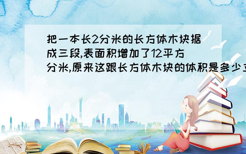 把一本长2分米的长方体木块据成三段,表面积增加了12平方分米,原来这跟长方体木块的体积是多少立方分米?（算式）