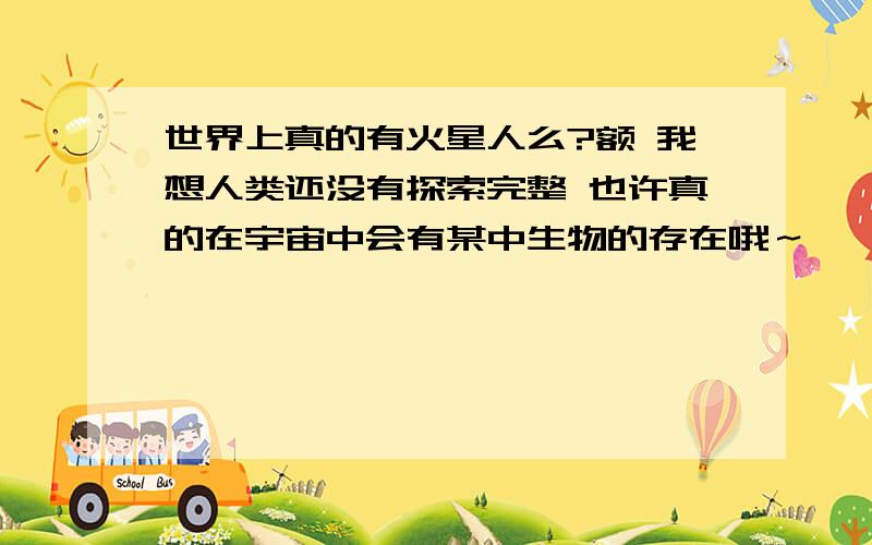 世界上真的有火星人么?额 我想人类还没有探索完整 也许真的在宇宙中会有某中生物的存在哦～