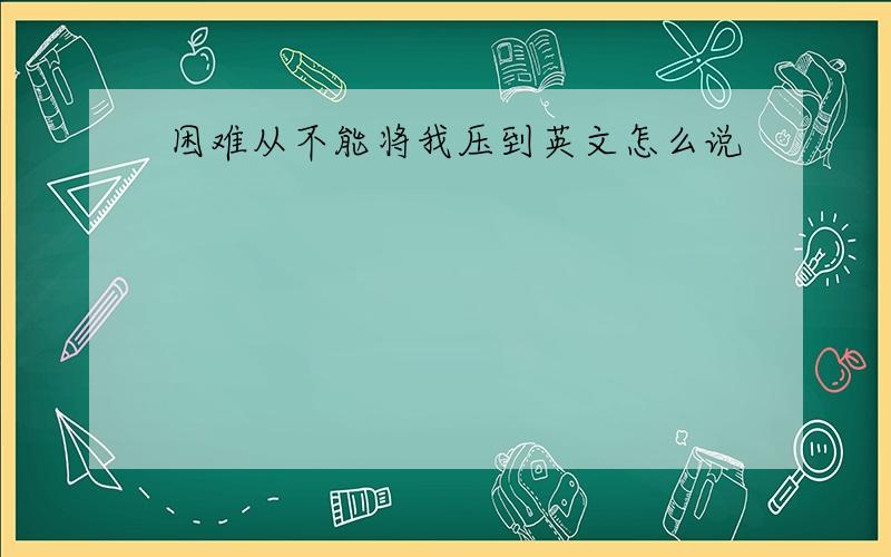 困难从不能将我压到英文怎么说