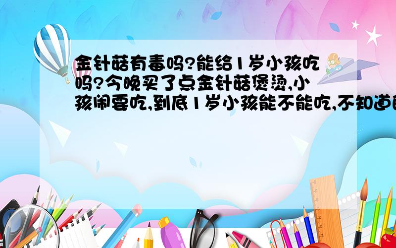 金针菇有毒吗?能给1岁小孩吃吗?今晚买了点金针菇煲烫,小孩闹要吃,到底1岁小孩能不能吃,不知道的别乱说,那是生命