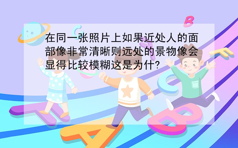 在同一张照片上如果近处人的面部像非常清晰则远处的景物像会显得比较模糊这是为什?