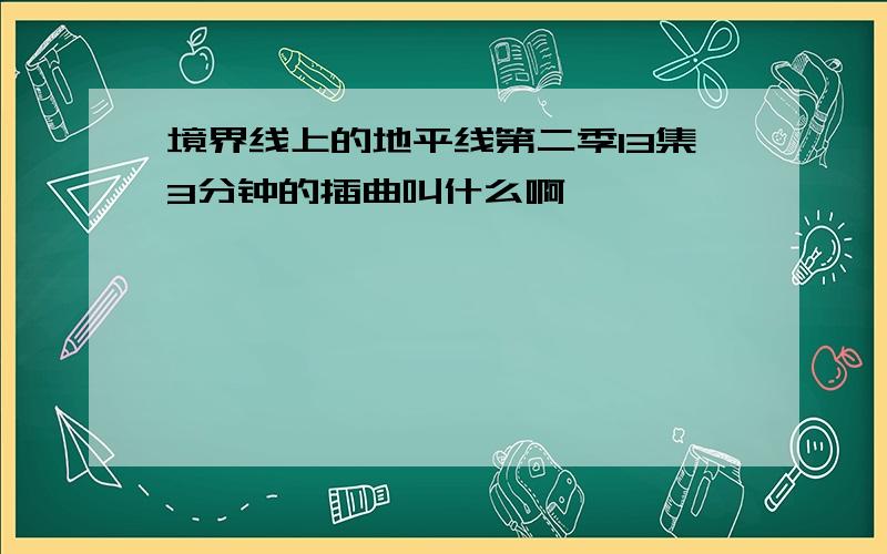 境界线上的地平线第二季13集3分钟的插曲叫什么啊