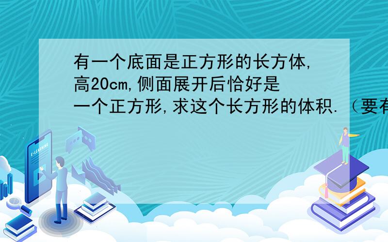 有一个底面是正方形的长方体,高20cm,侧面展开后恰好是一个正方形,求这个长方形的体积.（要有算式）