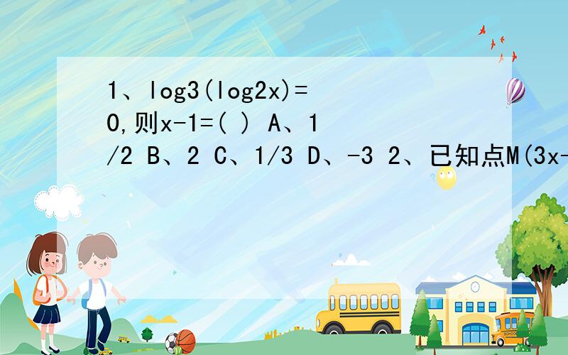 1、log3(log2x)=0,则x-1=( ) A、1/2 B、2 C、1/3 D、-3 2、已知点M(3x-2 ,2-x) 在直角坐标系的第四象限,则 取值范围是（ ）.A、x > 3 B、x > 2/3 C、2/3 < x < 2 D、x < 2/3 3、若-a>-|a| ,则a的取值范围是（ ） A、a > 0