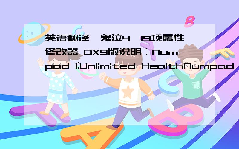 英语翻译《鬼泣4》19项属性修改器 DX9版说明：Numpad 1:Unlimited HealthNumpad 2:999999 Red OrbsNumpad 3:Kill TimerNumpad 4:Unlock All Game ModesNumpad 5:99 Gold OrbsNumpad 6:99 Holy WaterNumpad 7:99 StarsNumpad 8:999999 Skill PointsNum