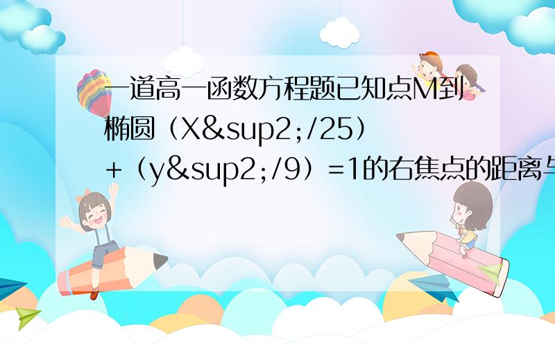 一道高一函数方程题已知点M到椭圆（X²/25）+（y²/9）=1的右焦点的距离与到直线X=6的距离相等,求点M的轨迹方程