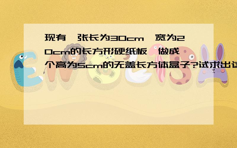 现有一张长为30cm,宽为20cm的长方形硬纸板,做成一个高为5cm的无盖长方体盒子?试求出这个长方体的体积现有一张长为30cm,宽为20cm的长方形硬纸板,你能否做成一个高为5cm的无盖长方体盒子?如能