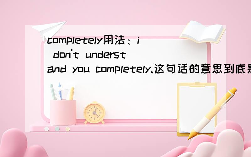 completely用法：i don't understand you completely.这句话的意思到底是我没有完全理解你还是我完全没有理解你?completely如果放在前面是不是只能放在助动词don't之后,这时的意思是我不能完全理解