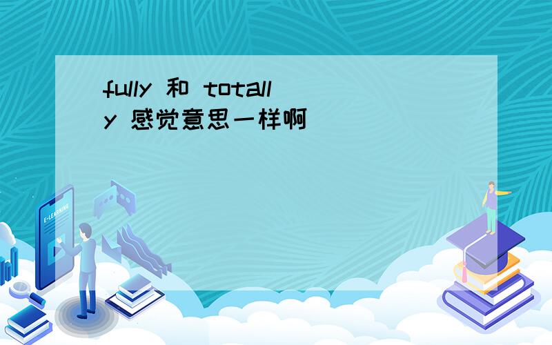 fully 和 totally 感觉意思一样啊