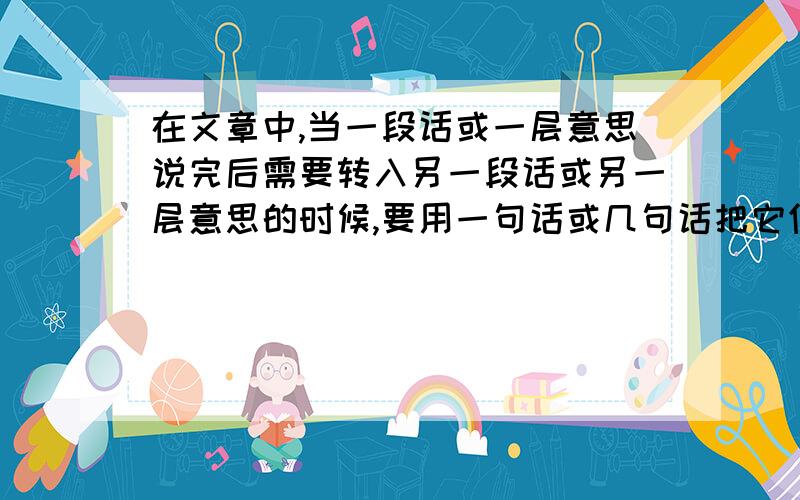 在文章中,当一段话或一层意思说完后需要转入另一段话或另一层意思的时候,要用一句话或几句话把它们连接起来,这种起连接作用的句叫什么,段叫什么