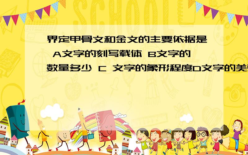 界定甲骨文和金文的主要依据是 A文字的刻写载体 B文字的数量多少 C 文字的象形程度D文字的美观程度