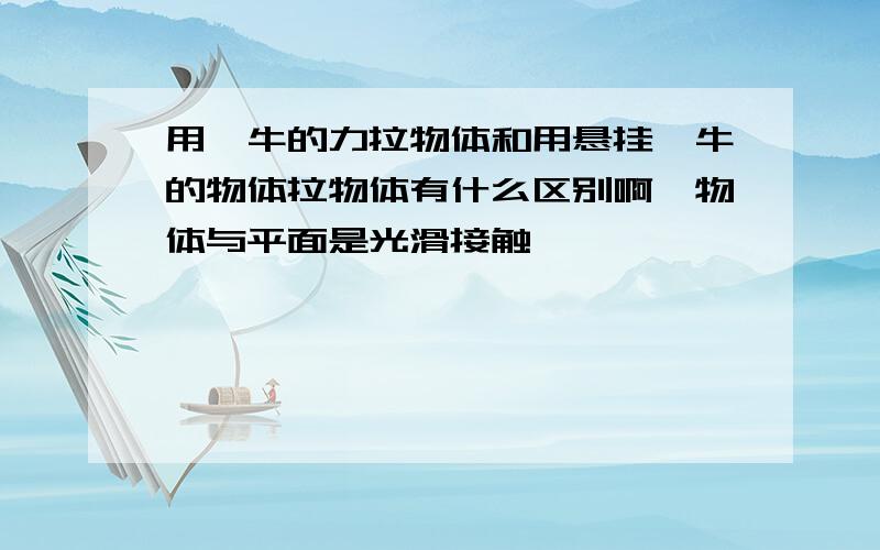 用一牛的力拉物体和用悬挂一牛的物体拉物体有什么区别啊,物体与平面是光滑接触