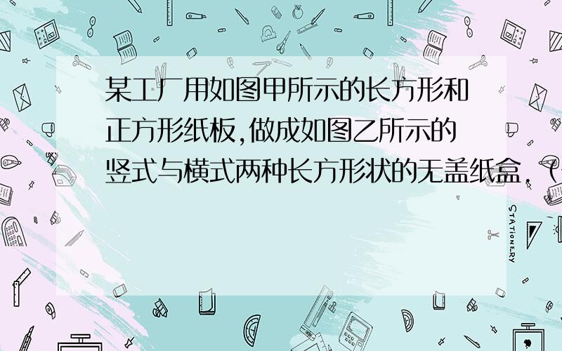 某工厂用如图甲所示的长方形和正方形纸板,做成如图乙所示的竖式与横式两种长方形状的无盖纸盒.（长方形的宽与正方形的边长相等）（1）现有正方形纸板50张,长方形纸板100张.若要做两种