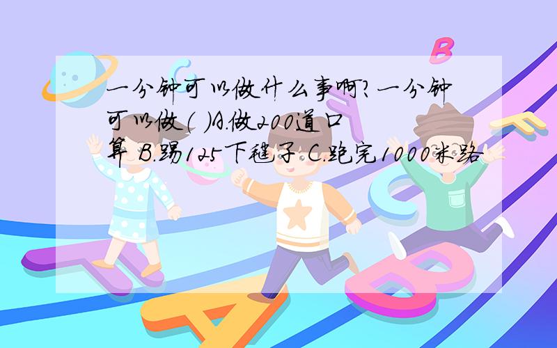 一分钟可以做什么事啊?一分钟可以做（ ）A.做200道口算 B.踢125下毽子 C.跑完1000米路