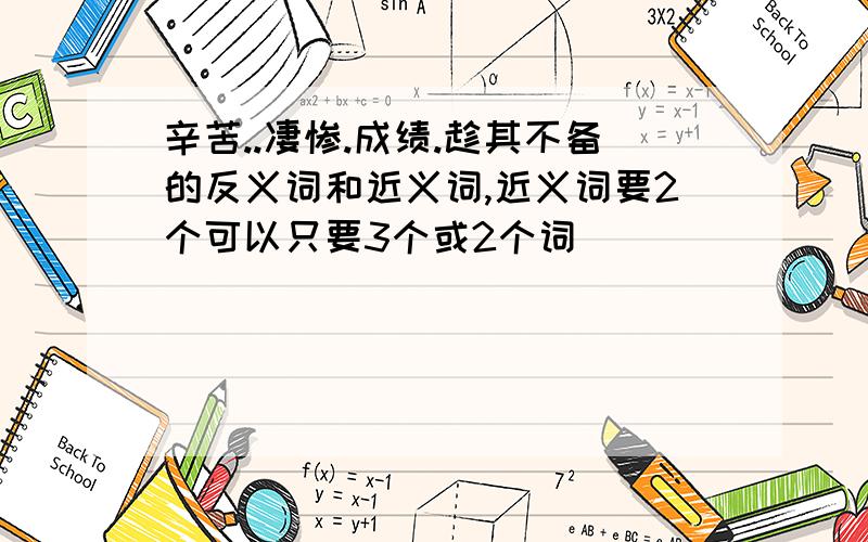 辛苦..凄惨.成绩.趁其不备的反义词和近义词,近义词要2个可以只要3个或2个词