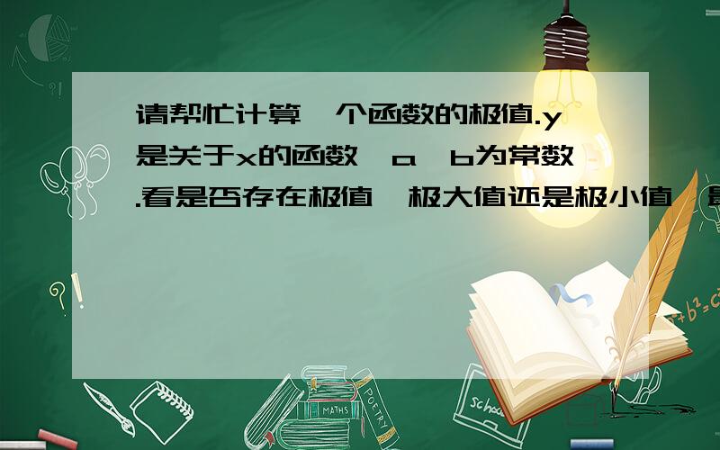 请帮忙计算一个函数的极值.y是关于x的函数,a、b为常数.看是否存在极值,极大值还是极小值,最好列出步骤