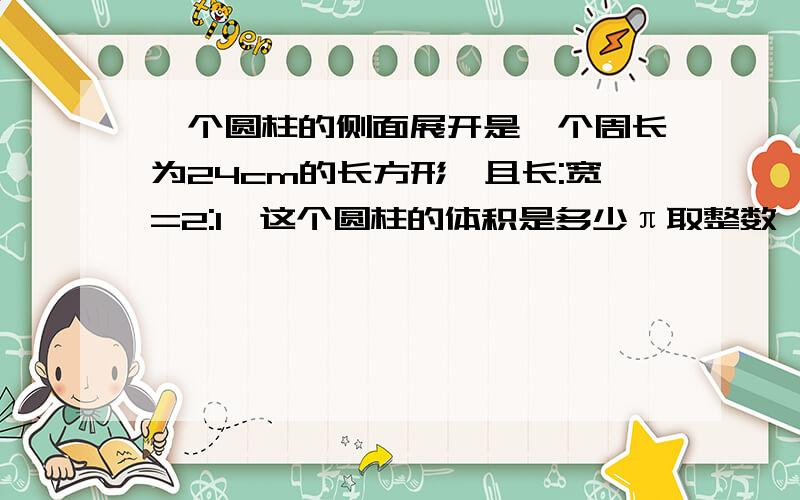 一个圆柱的侧面展开是一个周长为24cm的长方形,且长:宽=2:1,这个圆柱的体积是多少π取整数