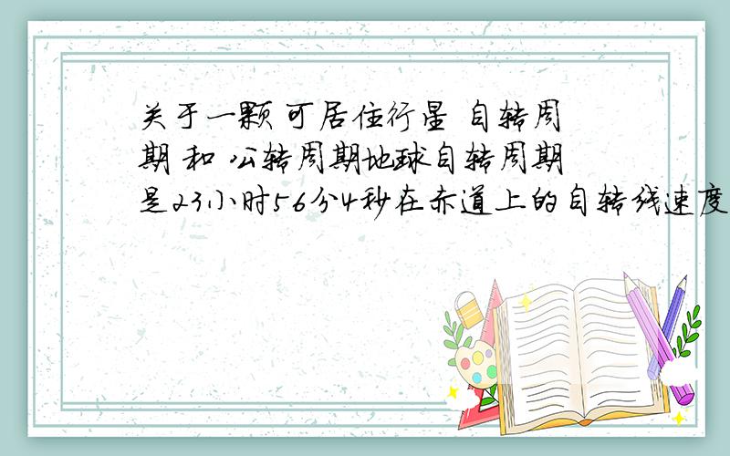 关于一颗 可居住行星 自转周期 和 公转周期地球自转周期是23小时56分4秒在赤道上的自转线速度为 465米／秒平均角速度为每小时转动15度太阳系中,比较适合人类居住的是火星,火星自转周期