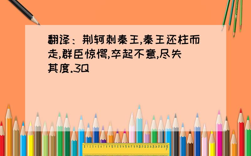 翻译：荆轲刺秦王,秦王还柱而走,群臣惊愕,卒起不意,尽失其度.3Q