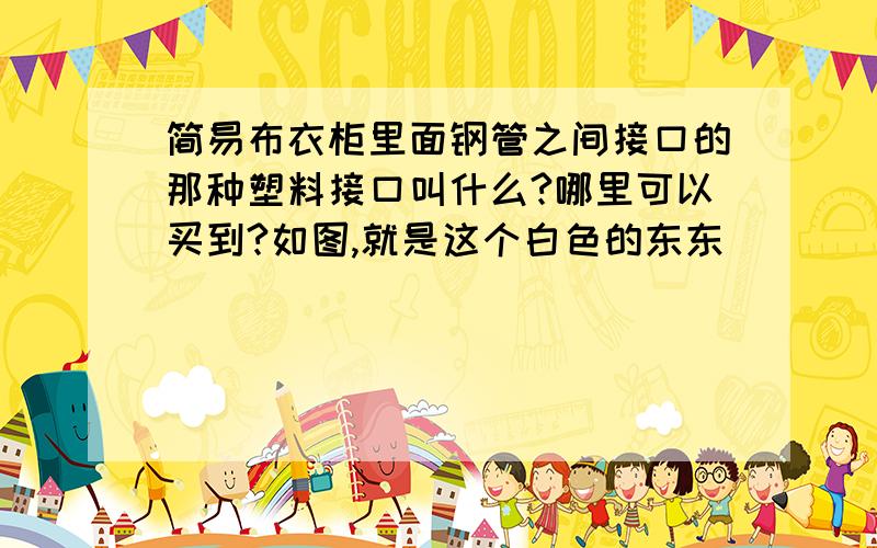 简易布衣柜里面钢管之间接口的那种塑料接口叫什么?哪里可以买到?如图,就是这个白色的东东