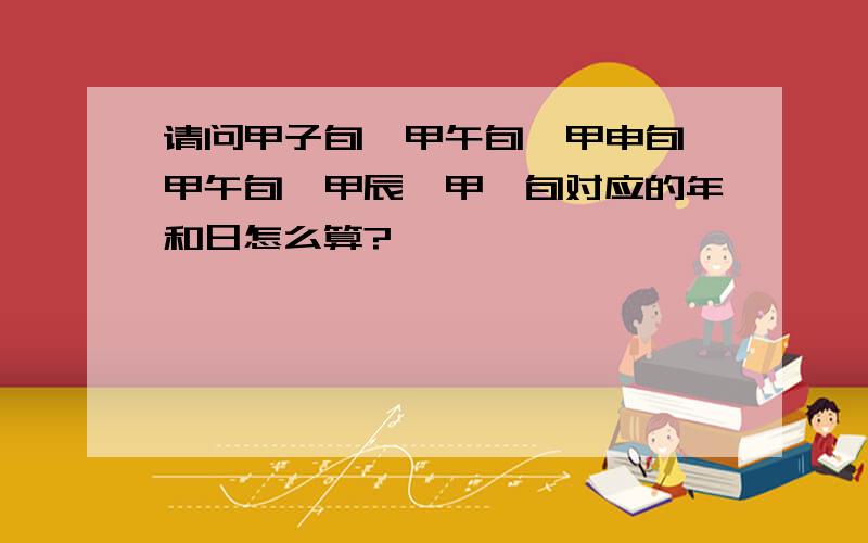 请问甲子旬、甲午旬、甲申旬、甲午旬、甲辰、甲寅旬对应的年和日怎么算?