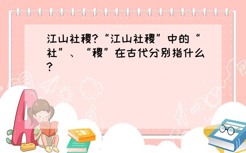 江山社稷?“江山社稷”中的“社”、“稷”在古代分别指什么?