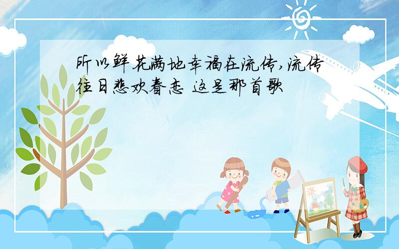 所以鲜花满地幸福在流传,流传往日悲欢眷恋 这是那首歌