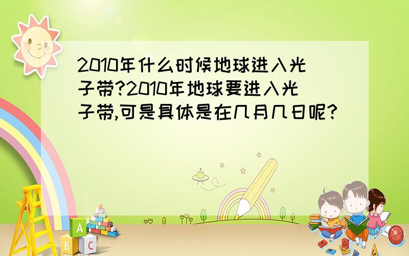 2010年什么时候地球进入光子带?2010年地球要进入光子带,可是具体是在几月几日呢?