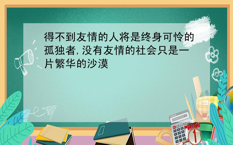 得不到友情的人将是终身可怜的孤独者,没有友情的社会只是一片繁华的沙漠