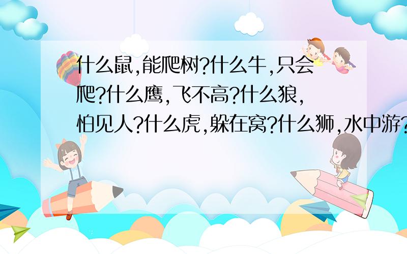 什么鼠,能爬树?什么牛,只会爬?什么鹰,飞不高?什么狼,怕见人?什么虎,躲在窝?什么狮,水中游?