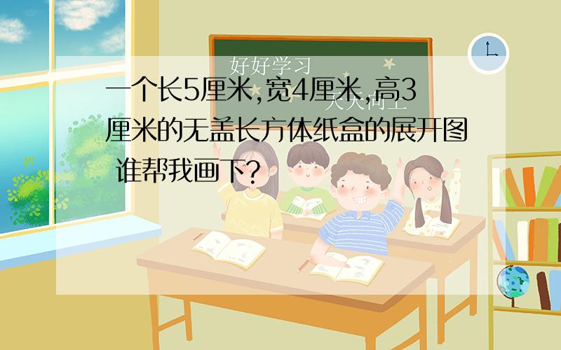 一个长5厘米,宽4厘米,高3厘米的无盖长方体纸盒的展开图 谁帮我画下?