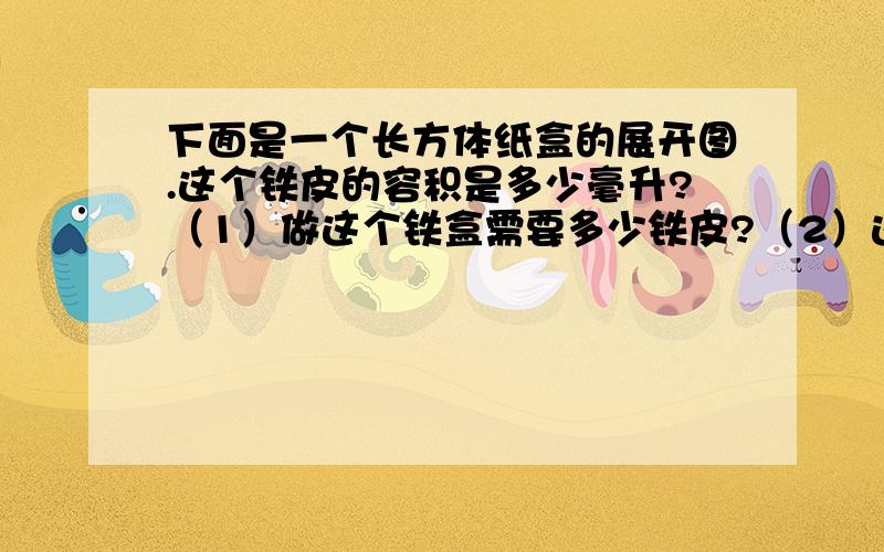 下面是一个长方体纸盒的展开图.这个铁皮的容积是多少毫升?（1）做这个铁盒需要多少铁皮?（2）这个铁皮的容积是多少毫升?图