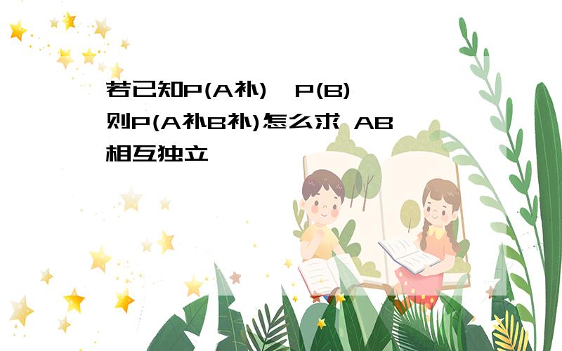 若已知P(A补),P(B),则P(A补B补)怎么求 AB相互独立