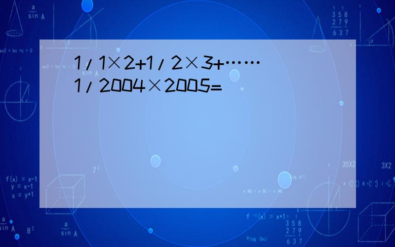 1/1×2+1/2×3+……1/2004×2005=(