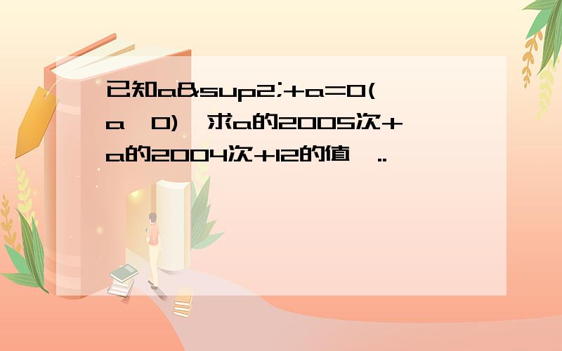 已知a²+a=0(a≠0),求a的2005次+a的2004次+12的值,..