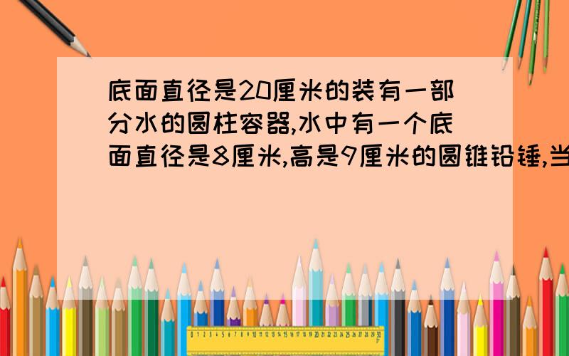 底面直径是20厘米的装有一部分水的圆柱容器,水中有一个底面直径是8厘米,高是9厘米的圆锥铅锤,当铅锤从水中取出后,水面下降几米?