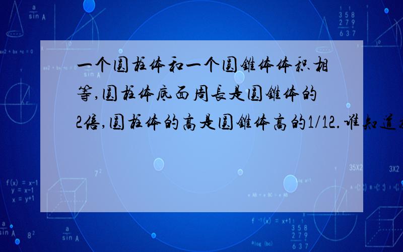 一个圆柱体和一个圆锥体体积相等,圆柱体底面周长是圆锥体的2倍,圆柱体的高是圆锥体高的1/12.谁知道为什是1/12?