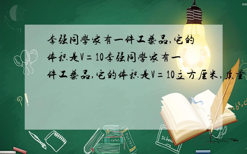 李强同学家有一件工艺品,它的体积是V=10李强同学家有一件工艺品,它的体积是V=10立方厘米,质量是m=157克.请问：这件工艺品是不是纯金的?