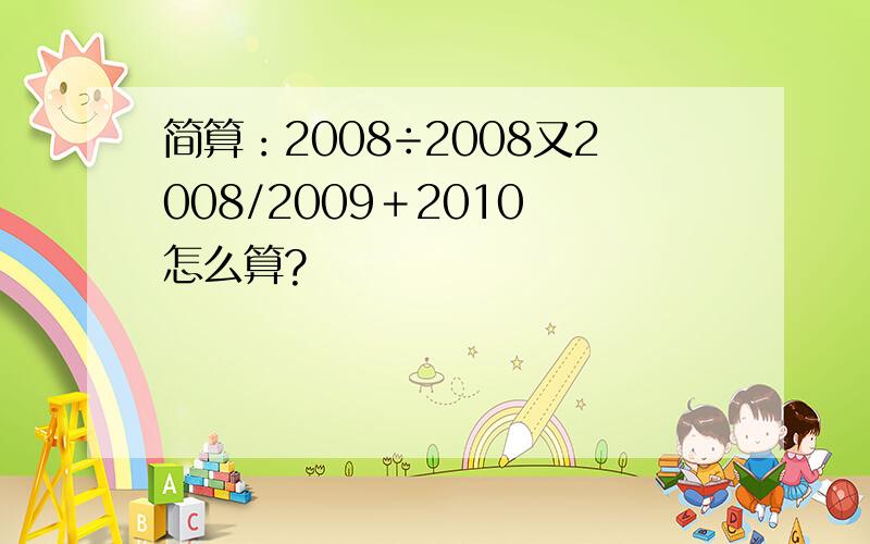 简算：2008÷2008又2008/2009＋2010 怎么算?