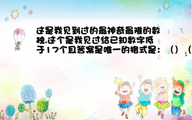 这是我见到过的最神奇最难的数独.这个是我见过给已知数字低于17个且答案是唯一的格式是：（）（7）（）（）（）（）（3）（）（）（）（）（6）（）（）（）（）（）（9）（）（）（