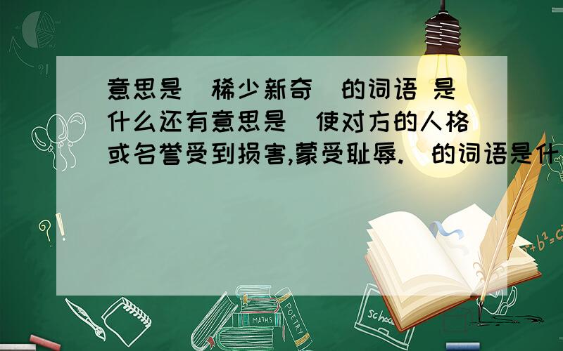 意思是(稀少新奇)的词语 是什么还有意思是(使对方的人格或名誉受到损害,蒙受耻辱.)的词语是什么?